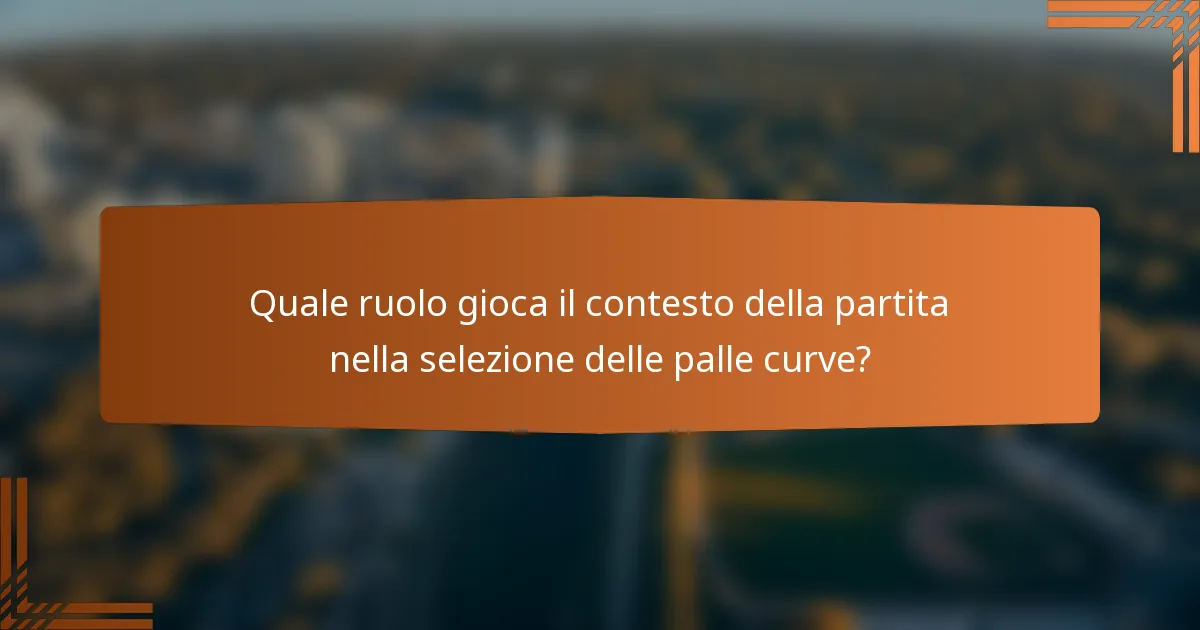 Quale ruolo gioca il contesto della partita nella selezione delle palle curve?