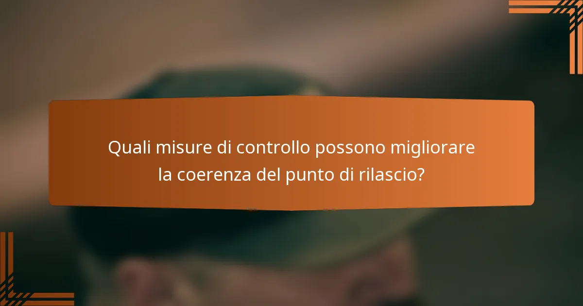 Quali misure di controllo possono migliorare la coerenza del punto di rilascio?