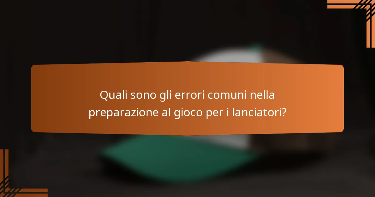 Quali sono gli errori comuni nella preparazione al gioco per i lanciatori?